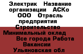 Электрик › Название организации ­ АСКо, ООО › Отрасль предприятия ­ Строительство › Минимальный оклад ­ 25 000 - Все города Работа » Вакансии   . Ульяновская обл.,Барыш г.